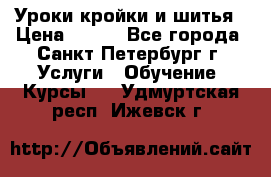 Уроки кройки и шитья › Цена ­ 350 - Все города, Санкт-Петербург г. Услуги » Обучение. Курсы   . Удмуртская респ.,Ижевск г.